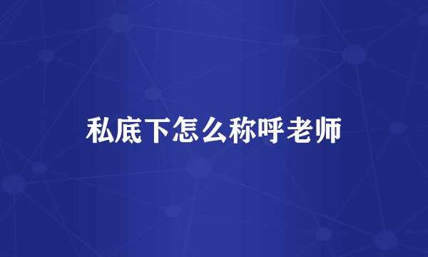 私底下怎么称呼老师