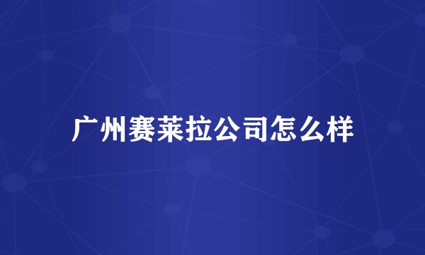 广州赛莱拉公司怎么样