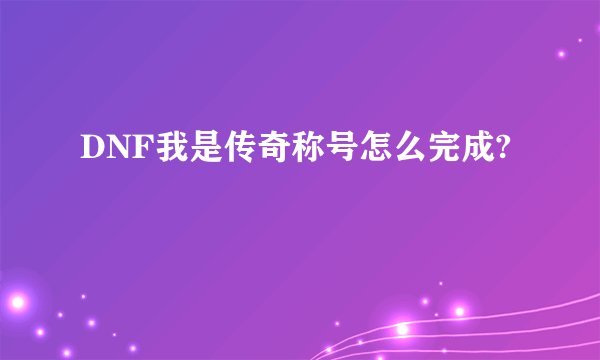 DNF我是传奇称号怎么完成?