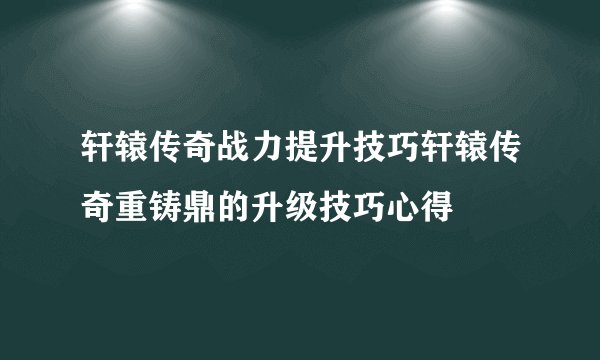 轩辕传奇战力提升技巧轩辕传奇重铸鼎的升级技巧心得