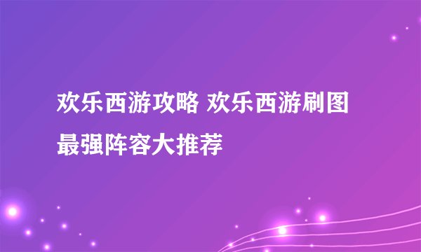 欢乐西游攻略 欢乐西游刷图最强阵容大推荐