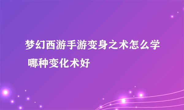 梦幻西游手游变身之术怎么学 哪种变化术好