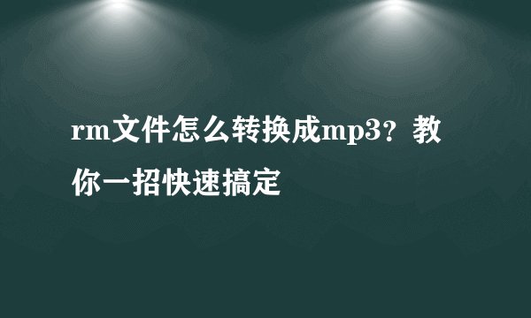 rm文件怎么转换成mp3？教你一招快速搞定