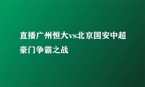 直播广州恒大vs北京国安中超豪门争霸之战