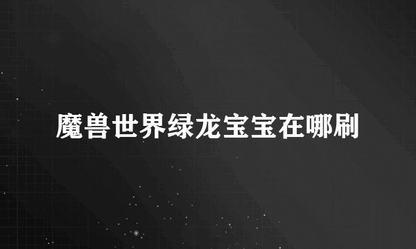 魔兽世界绿龙宝宝在哪刷