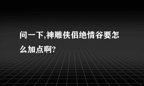 问一下,神雕侠侣绝情谷要怎么加点啊?