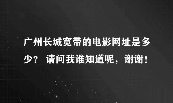 广州长城宽带的电影网址是多少？ 请问我谁知道呢，谢谢！