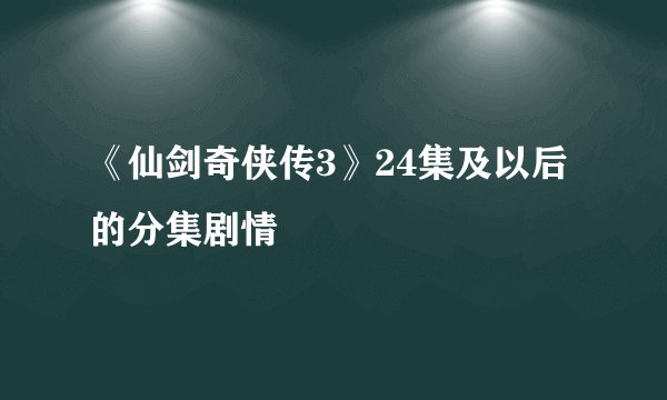 《仙剑奇侠传3》24集及以后的分集剧情