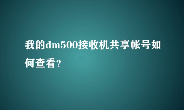 我的dm500接收机共享帐号如何查看?