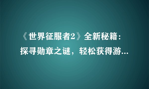 《世界征服者2》全新秘籍：探寻勋章之谜，轻松获得游戏荣誉！