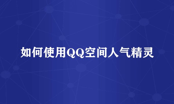 如何使用QQ空间人气精灵