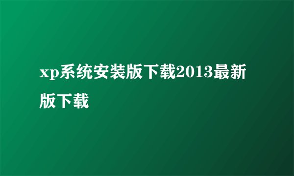 xp系统安装版下载2013最新版下载
