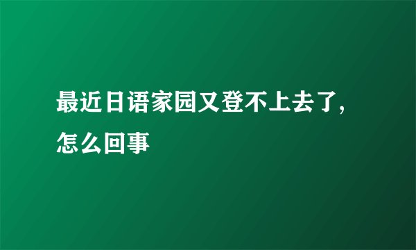 最近日语家园又登不上去了,怎么回事