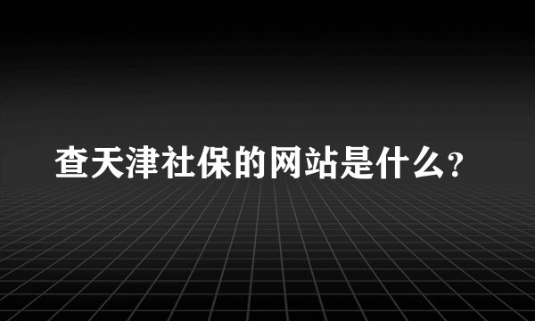 查天津社保的网站是什么？