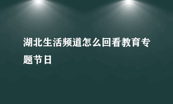 湖北生活频道怎么回看教育专题节日