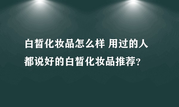 白皙化妆品怎么样 用过的人都说好的白皙化妆品推荐？