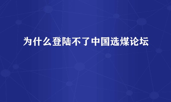 为什么登陆不了中国选煤论坛