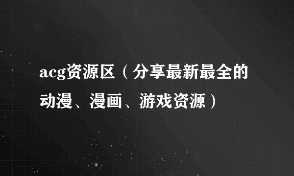 acg资源区（分享最新最全的动漫、漫画、游戏资源）