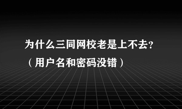 为什么三同网校老是上不去？（用户名和密码没错）