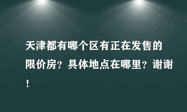 天津都有哪个区有正在发售的限价房？具体地点在哪里？谢谢！