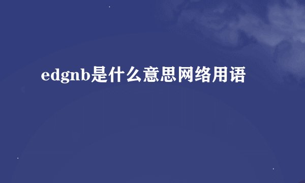 edgnb是什么意思网络用语