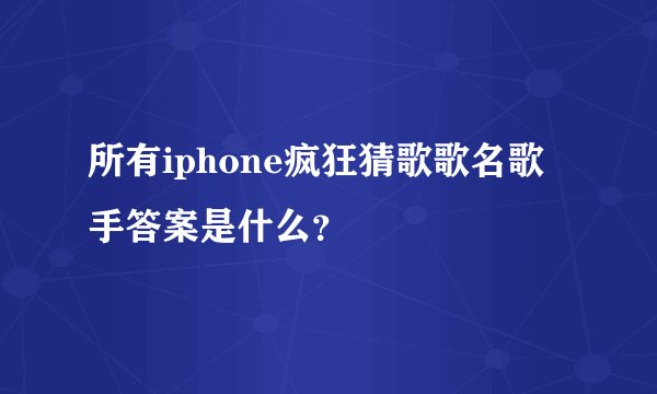 所有iphone疯狂猜歌歌名歌手答案是什么？