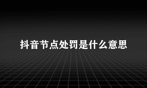 抖音节点处罚是什么意思