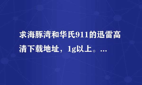 求海豚湾和华氏911的迅雷高清下载地址，1g以上。谢谢。345370963@qq.com