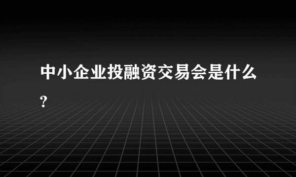 中小企业投融资交易会是什么?