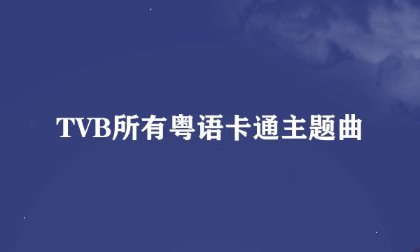TVB所有粤语卡通主题曲