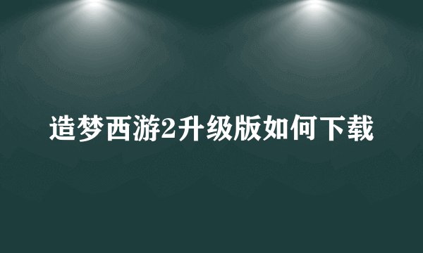 造梦西游2升级版如何下载
