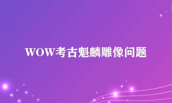 WOW考古魁麟雕像问题