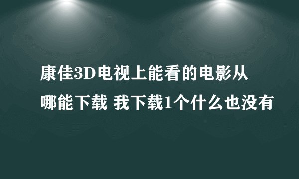 康佳3D电视上能看的电影从哪能下载 我下载1个什么也没有