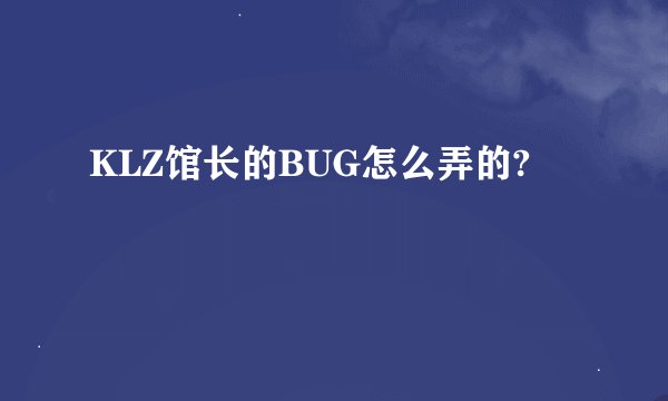 KLZ馆长的BUG怎么弄的?