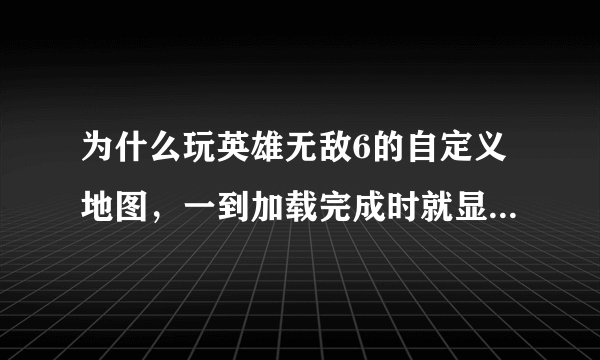 为什么玩英雄无敌6的自定义地图，一到加载完成时就显示，显存不住