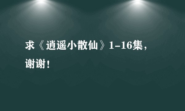 求《逍遥小散仙》1-16集，谢谢！