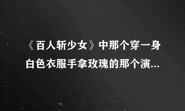 《百人斩少女》中那个穿一身白色衣服手拿玫瑰的那个演员的真名字叫什么啊?