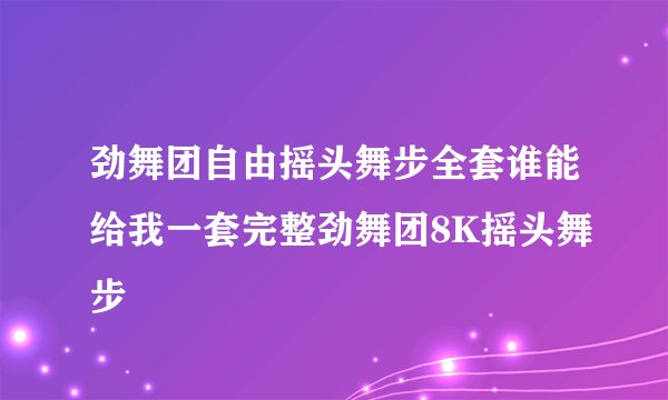 劲舞团自由摇头舞步全套谁能给我一套完整劲舞团8K摇头舞步