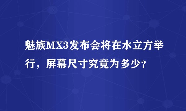 魅族MX3发布会将在水立方举行，屏幕尺寸究竟为多少？