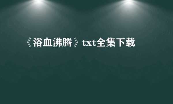 《浴血沸腾》txt全集下载