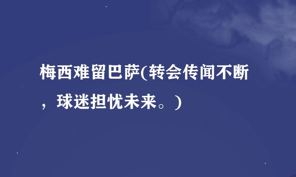 梅西难留巴萨(转会传闻不断，球迷担忧未来。)