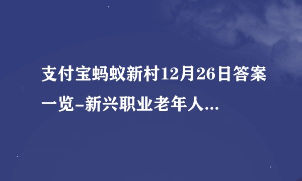 支付宝蚂蚁新村12月26日答案一览-新兴职业老年人能力评估师主要评估什么？