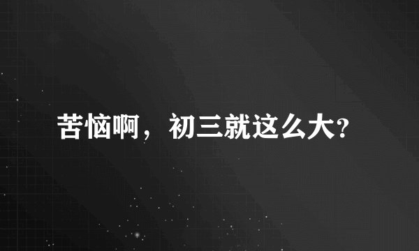 苦恼啊，初三就这么大？