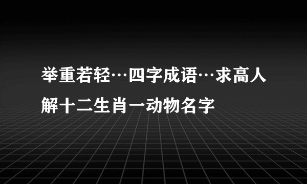 举重若轻…四字成语…求高人解十二生肖一动物名字