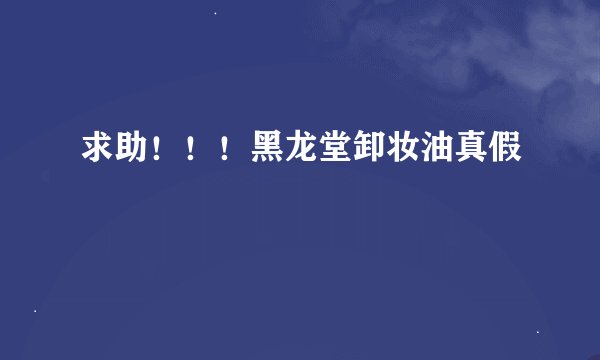 求助！！！黑龙堂卸妆油真假
