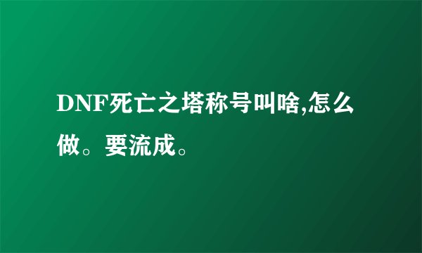 DNF死亡之塔称号叫啥,怎么做。要流成。