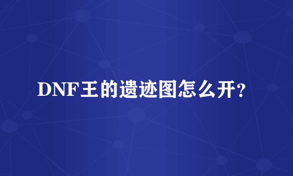 DNF王的遗迹图怎么开？