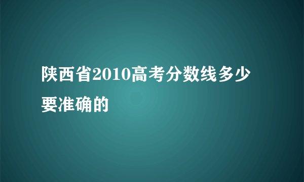 陕西省2010高考分数线多少  要准确的