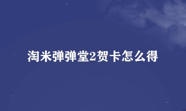 淘米弹弹堂2贺卡怎么得