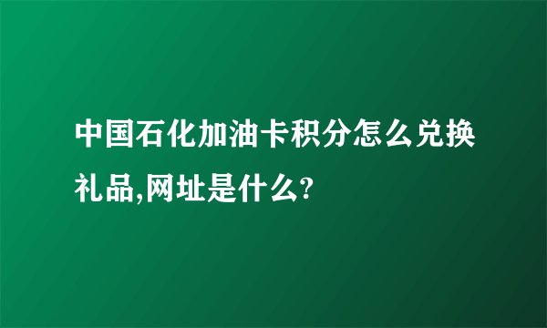 中国石化加油卡积分怎么兑换礼品,网址是什么?